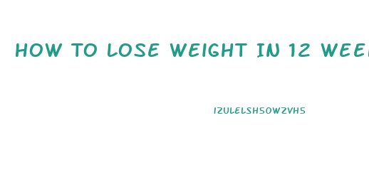 How To Lose Weight In 12 Weeks