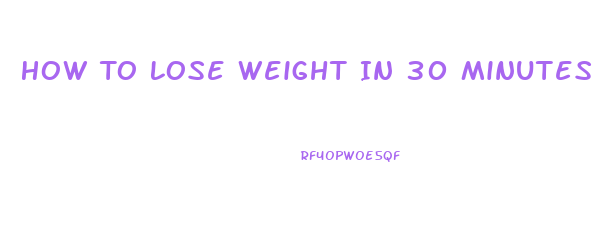 How To Lose Weight In 30 Minutes