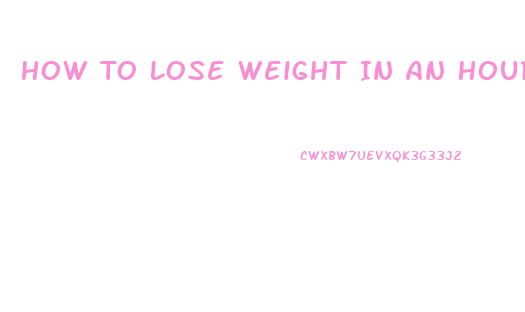 How To Lose Weight In An Hour