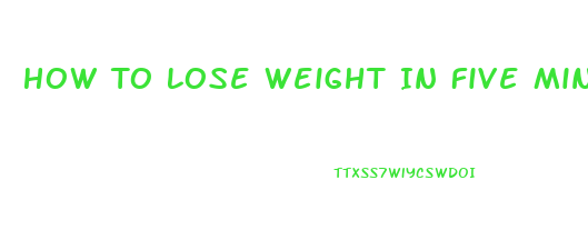 How To Lose Weight In Five Minutes