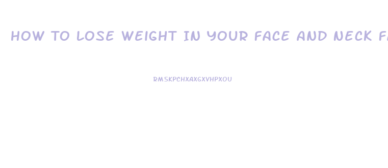 How To Lose Weight In Your Face And Neck Fast