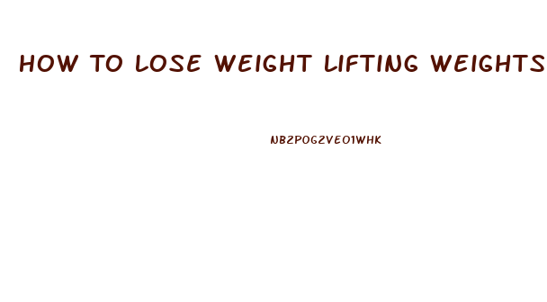 How To Lose Weight Lifting Weights