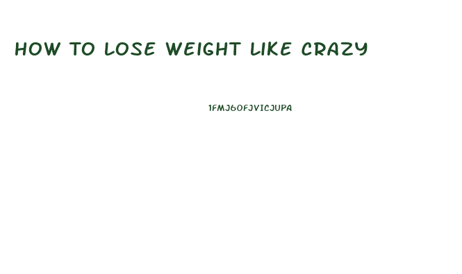 How To Lose Weight Like Crazy