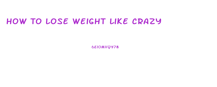 How To Lose Weight Like Crazy