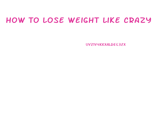 How To Lose Weight Like Crazy