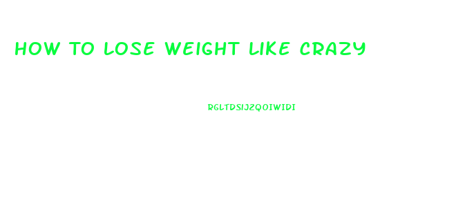 How To Lose Weight Like Crazy