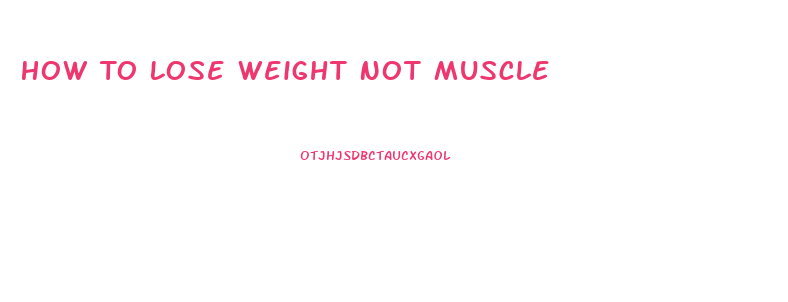 How To Lose Weight Not Muscle