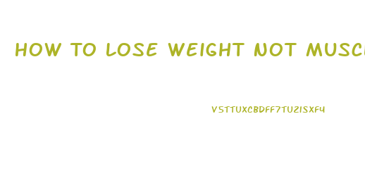How To Lose Weight Not Muscle
