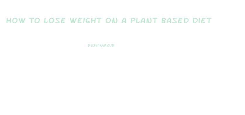 How To Lose Weight On A Plant Based Diet