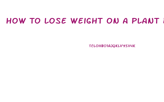 How To Lose Weight On A Plant Based Diet