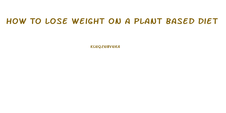 How To Lose Weight On A Plant Based Diet