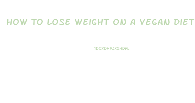 How To Lose Weight On A Vegan Diet