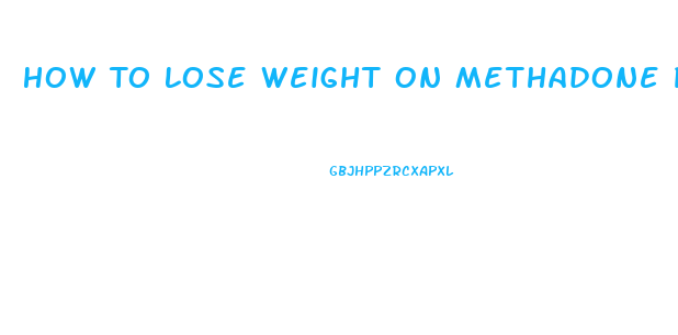 How To Lose Weight On Methadone Pills