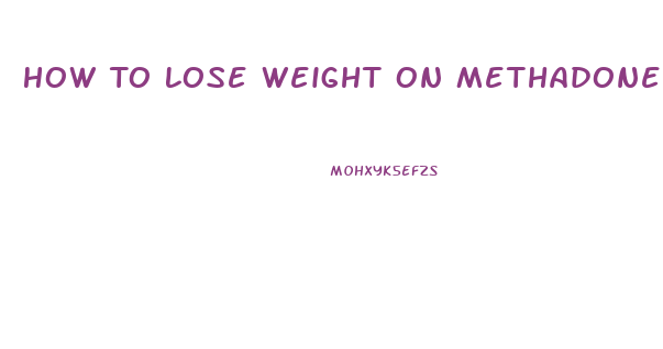How To Lose Weight On Methadone Pills