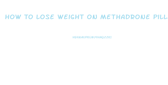 How To Lose Weight On Methadrone Pills