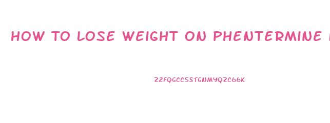 How To Lose Weight On Phentermine Fast