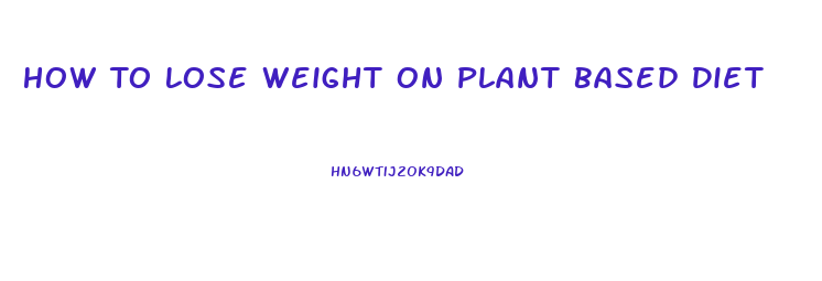 How To Lose Weight On Plant Based Diet