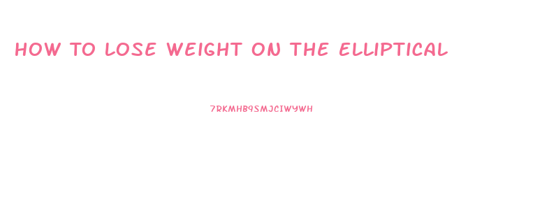 How To Lose Weight On The Elliptical