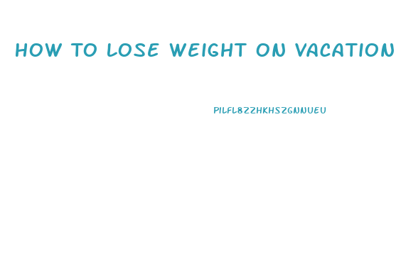 How To Lose Weight On Vacation