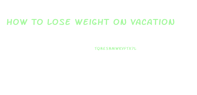 How To Lose Weight On Vacation