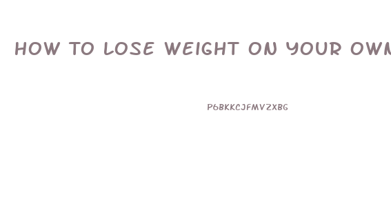 How To Lose Weight On Your Own
