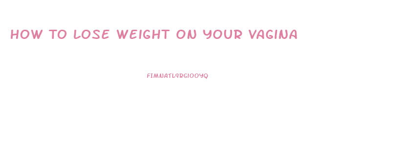 How To Lose Weight On Your Vagina