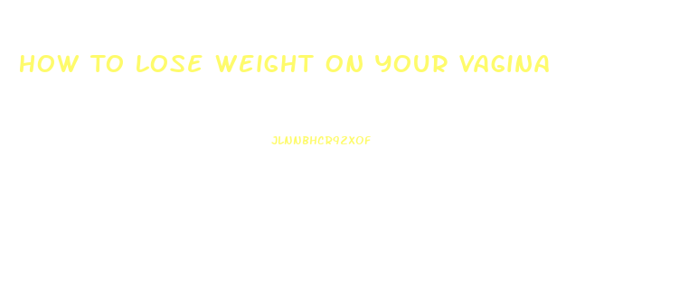 How To Lose Weight On Your Vagina