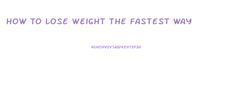 How To Lose Weight The Fastest Way