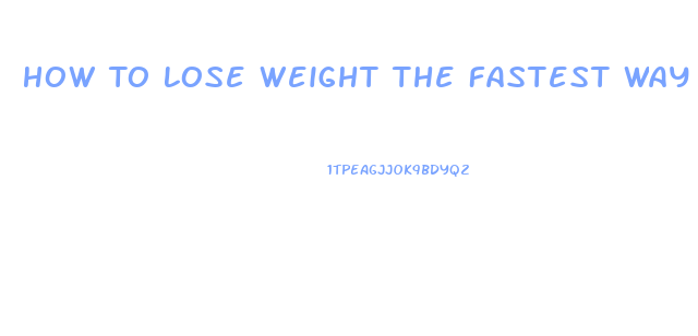 How To Lose Weight The Fastest Way Possible