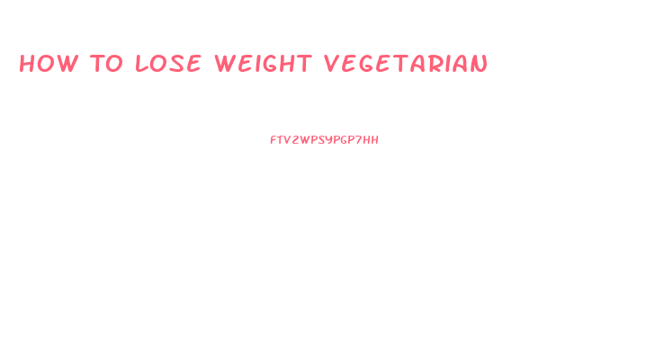 How To Lose Weight Vegetarian