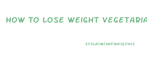 How To Lose Weight Vegetarian