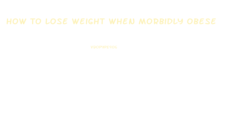 How To Lose Weight When Morbidly Obese