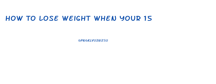 How To Lose Weight When Your 15