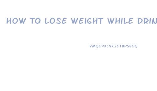 How To Lose Weight While Drinking