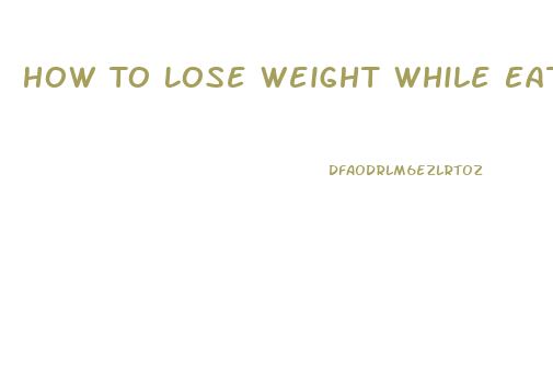 How To Lose Weight While Eating