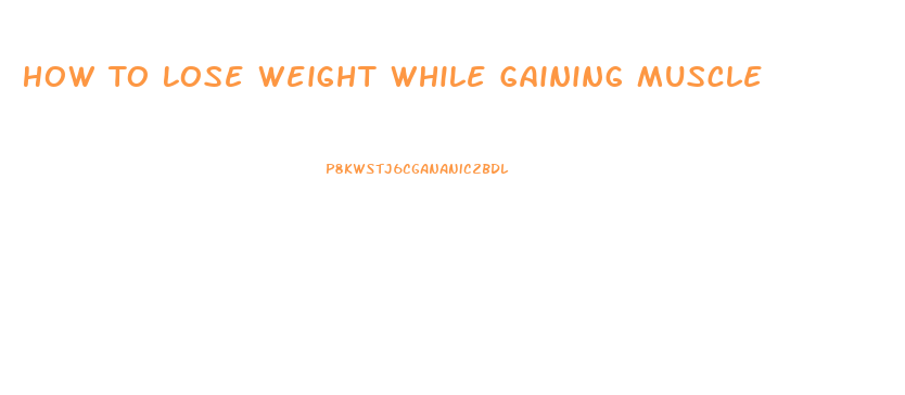 How To Lose Weight While Gaining Muscle