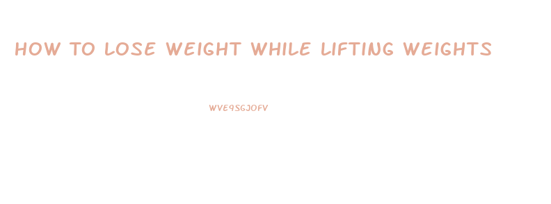 How To Lose Weight While Lifting Weights