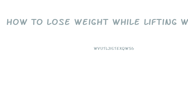 How To Lose Weight While Lifting Weights