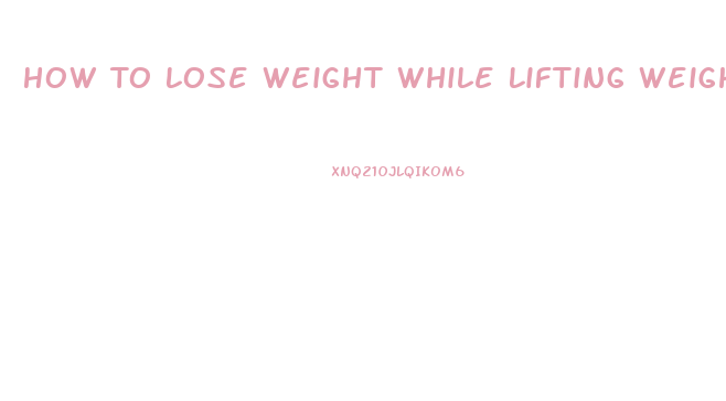 How To Lose Weight While Lifting Weights