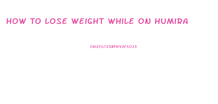 How To Lose Weight While On Humira