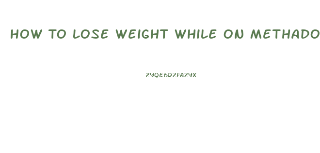 How To Lose Weight While On Methadone