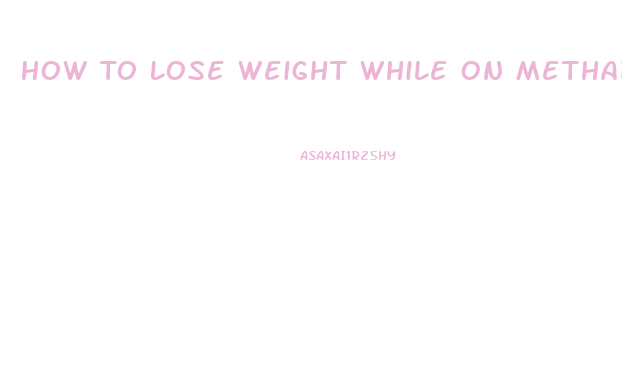 How To Lose Weight While On Methadone