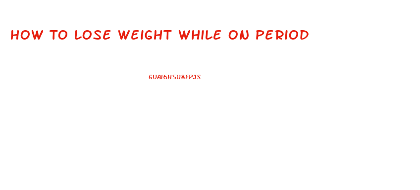 How To Lose Weight While On Period