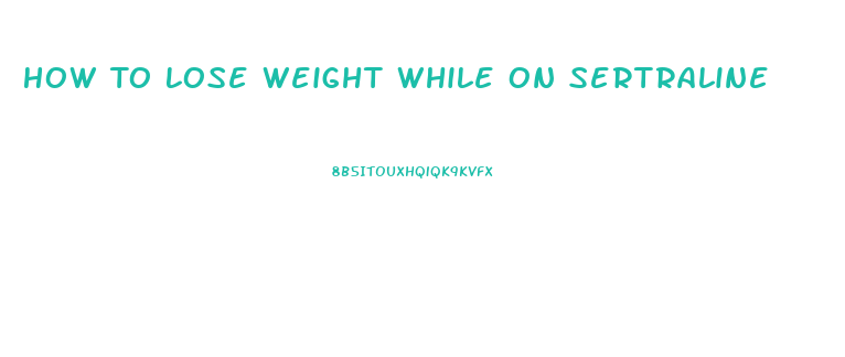 How To Lose Weight While On Sertraline