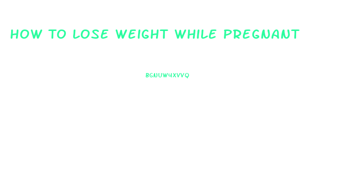 How To Lose Weight While Pregnant