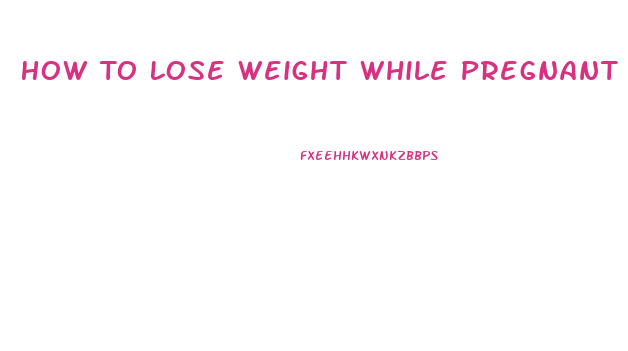 How To Lose Weight While Pregnant Fast