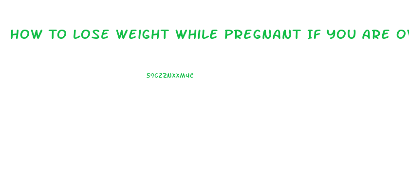 How To Lose Weight While Pregnant If You Are Overweight