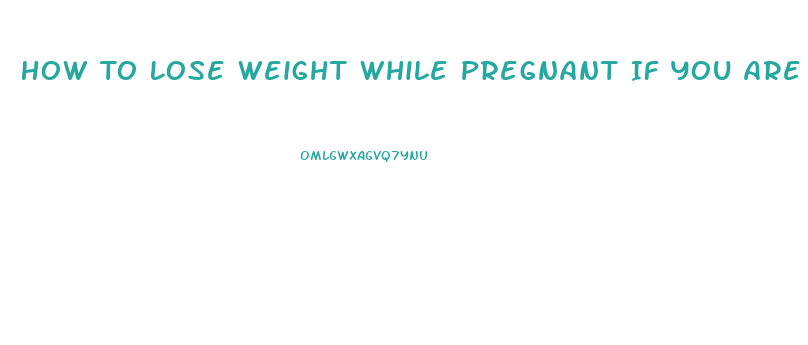 How To Lose Weight While Pregnant If You Are Overweight