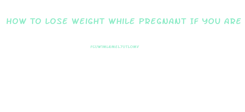 How To Lose Weight While Pregnant If You Are Overweight