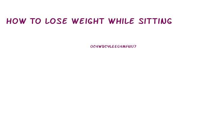 How To Lose Weight While Sitting